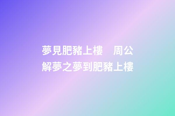 夢見肥豬上樓　周公解夢之夢到肥豬上樓
